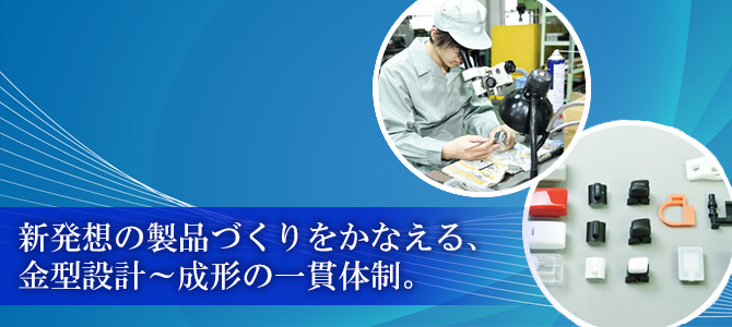 新発想の製品づくりをかなえる、金型設計～成形の一貫体制。